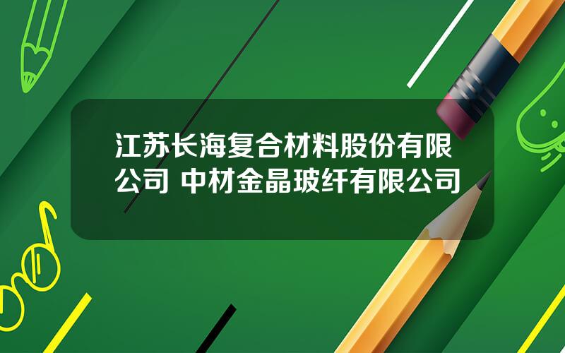 江苏长海复合材料股份有限公司 中材金晶玻纤有限公司